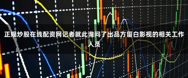 正规炒股在线配资网记者就此询问了出品方留白影视的相关工作人员
