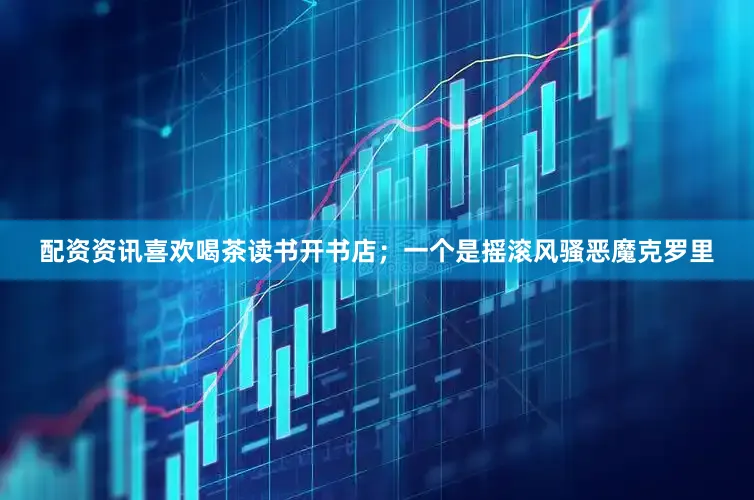 配资资讯喜欢喝茶读书开书店；一个是摇滚风骚恶魔克罗里