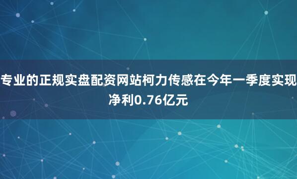 专业的正规实盘配资网站柯力传感在今年一季度实现净利0.76亿元