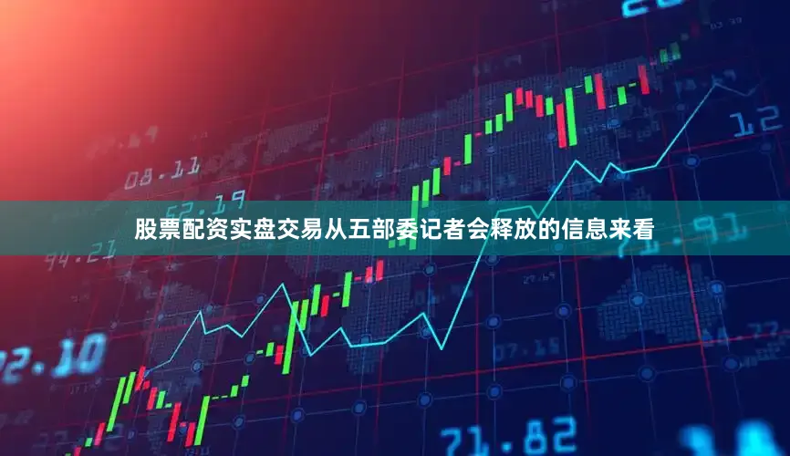 股票配资实盘交易从五部委记者会释放的信息来看