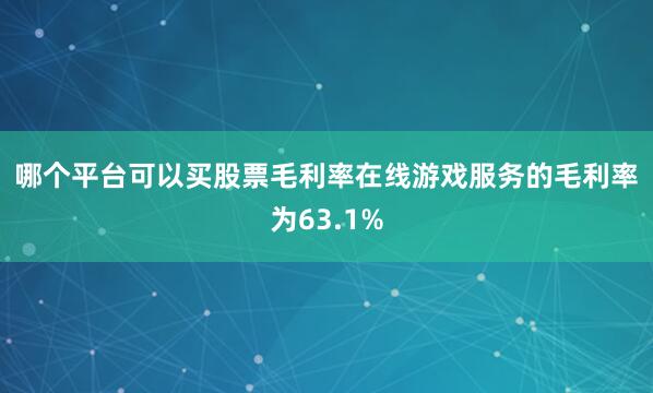 哪个平台可以买股票　　毛利率　　在线游戏服务的毛利率为63.1%