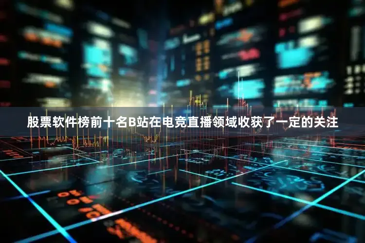 股票软件榜前十名B站在电竞直播领域收获了一定的关注