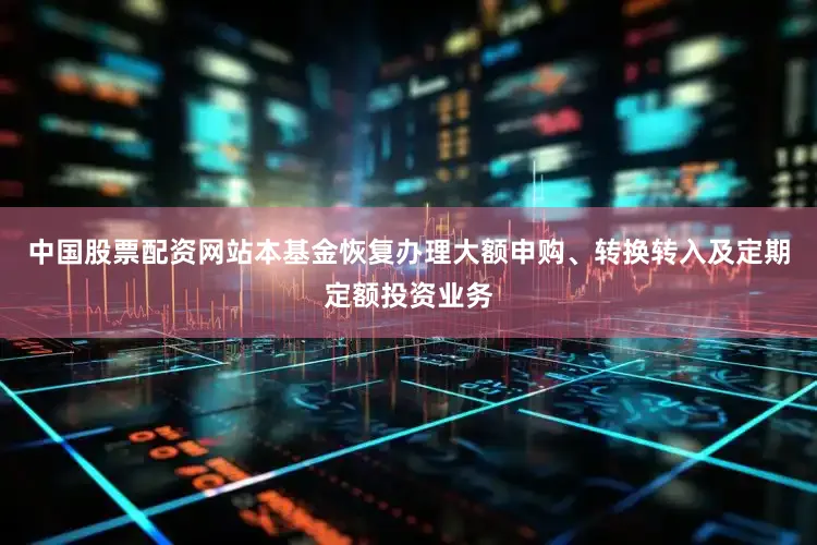 中国股票配资网站本基金恢复办理大额申购、转换转入及定期定额投资业务