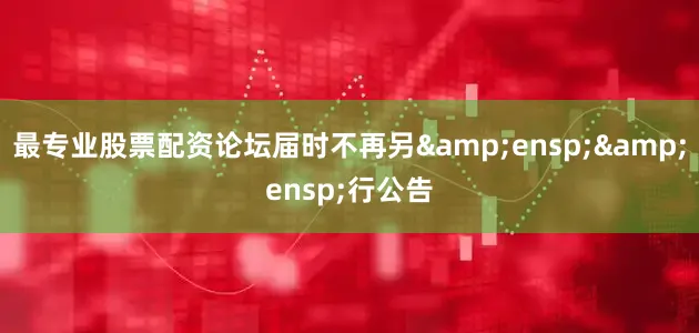 最专业股票配资论坛届时不再另  行公告