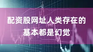 配资股网址人类存在的基本都是幻觉
