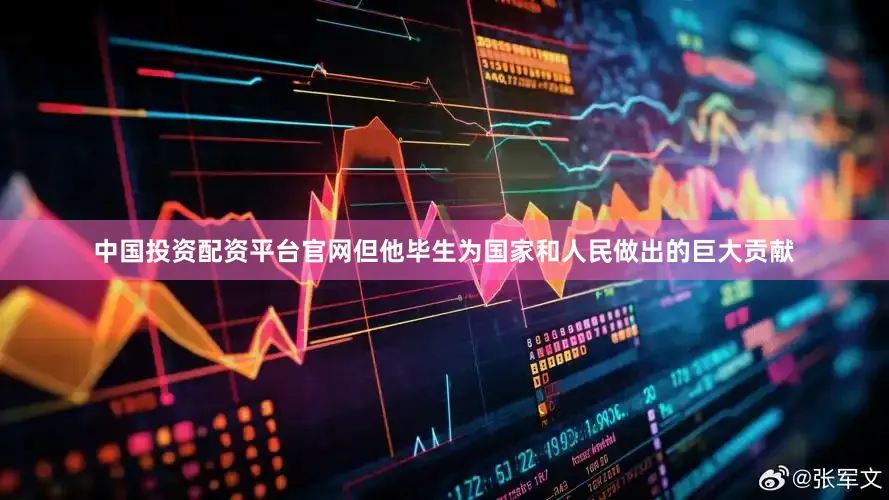 中国投资配资平台官网但他毕生为国家和人民做出的巨大贡献