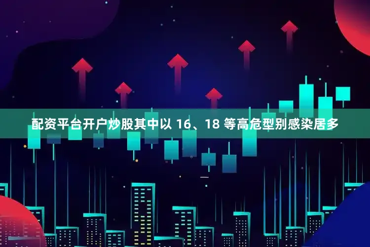 配资平台开户炒股其中以 16、18 等高危型别感染居多