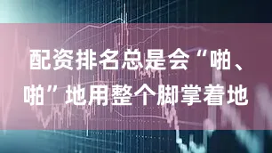 配资排名总是会“啪、啪”地用整个脚掌着地