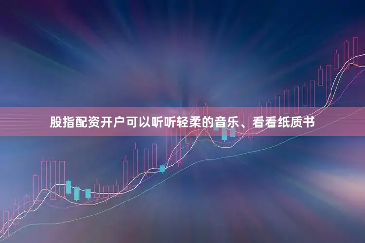 股指配资开户可以听听轻柔的音乐、看看纸质书