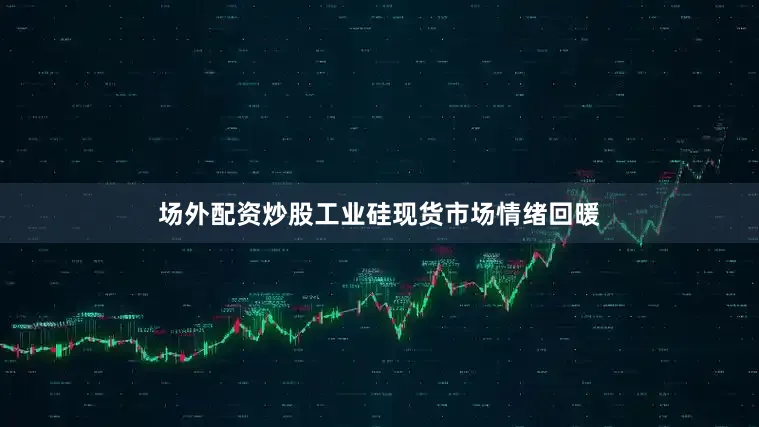 场外配资炒股工业硅现货市场情绪回暖
