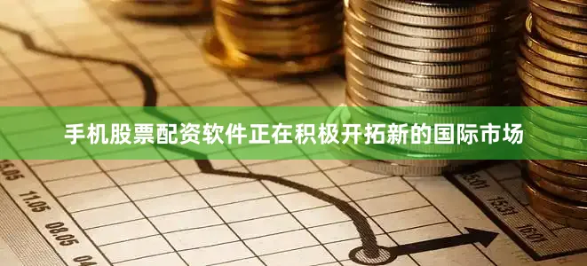 手机股票配资软件正在积极开拓新的国际市场