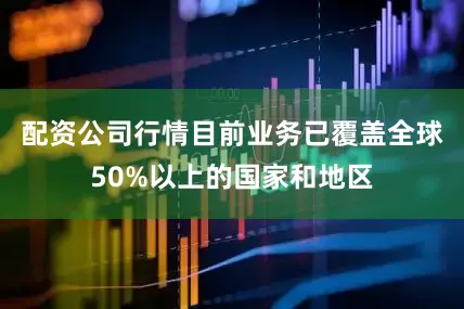 配资公司行情目前业务已覆盖全球50%以上的国家和地区