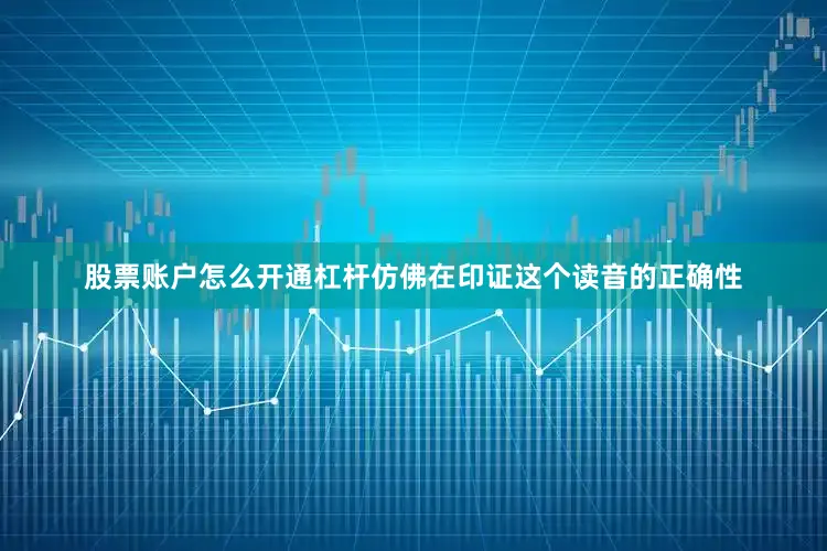 股票账户怎么开通杠杆仿佛在印证这个读音的正确性