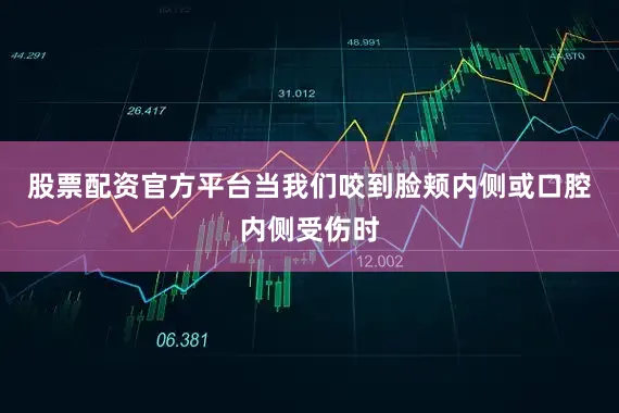 股票配资官方平台当我们咬到脸颊内侧或口腔内侧受伤时