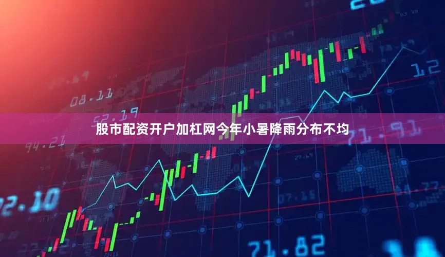 股市配资开户加杠网今年小暑降雨分布不均