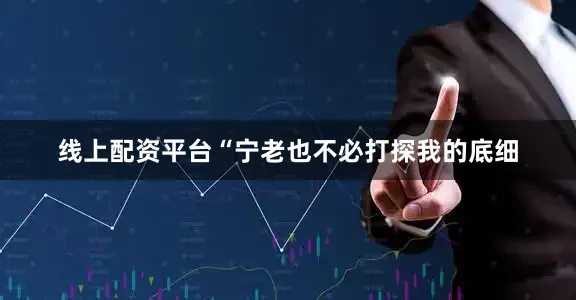 线上配资平台“宁老也不必打探我的底细