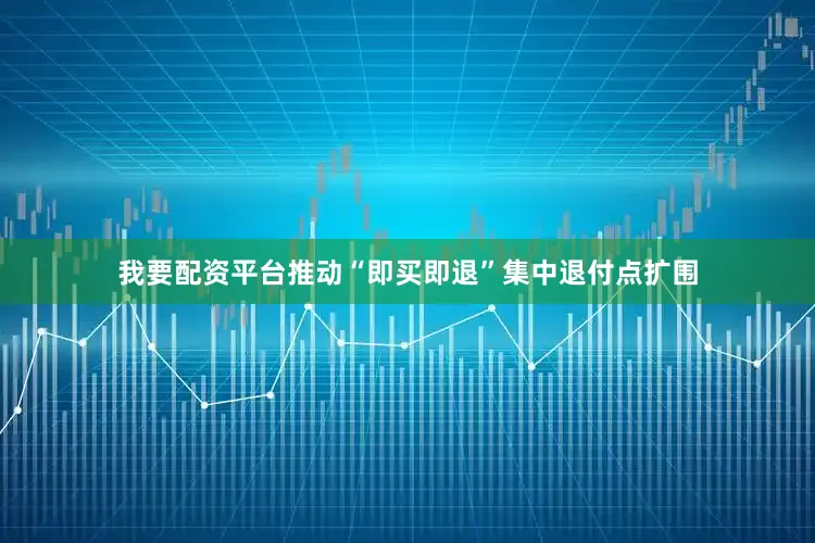 我要配资平台推动“即买即退”集中退付点扩围