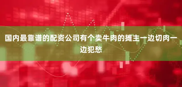 国内最靠谱的配资公司有个卖牛肉的摊主一边切肉一边犯愁