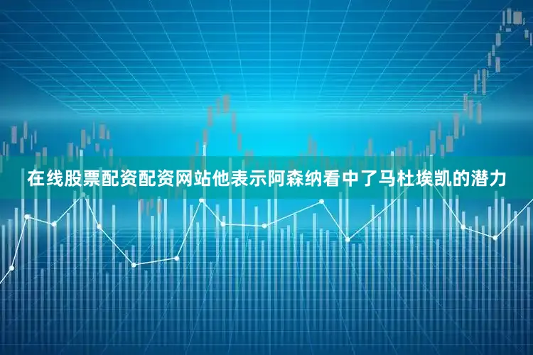 在线股票配资配资网站他表示阿森纳看中了马杜埃凯的潜力