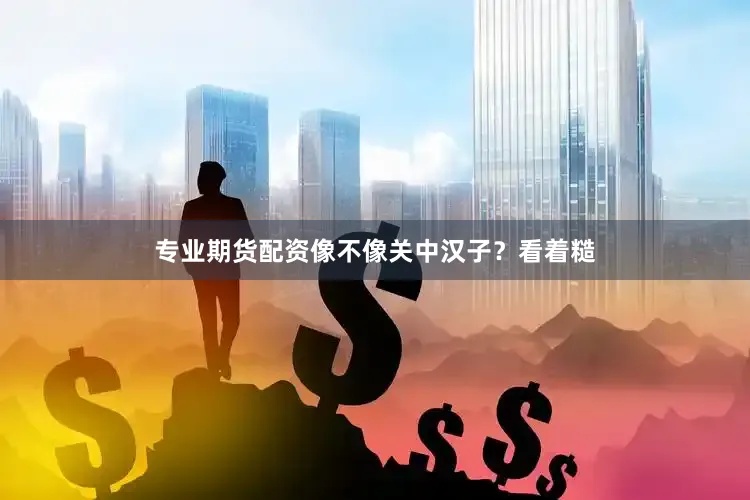 专业期货配资像不像关中汉子？看着糙