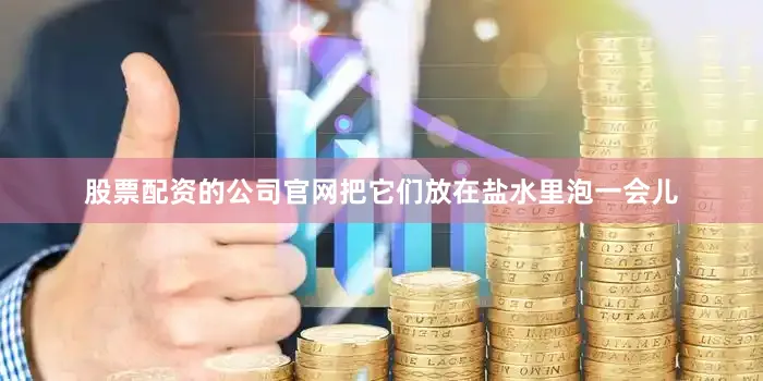 股票配资的公司官网把它们放在盐水里泡一会儿