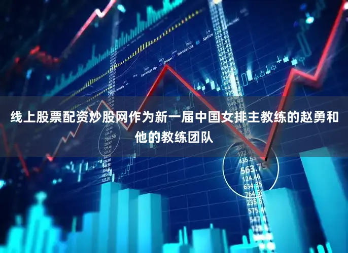线上股票配资炒股网作为新一届中国女排主教练的赵勇和他的教练团队