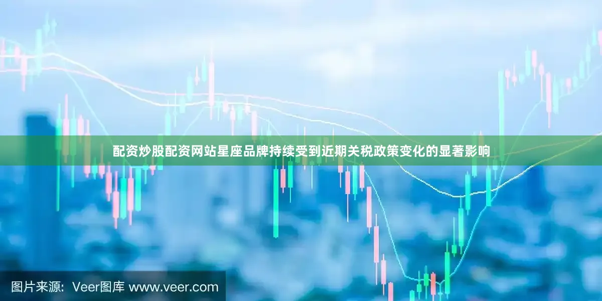 配资炒股配资网站星座品牌持续受到近期关税政策变化的显著影响