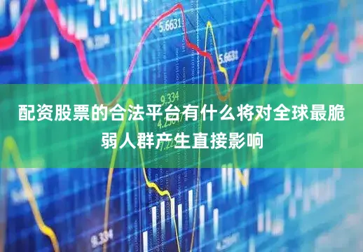配资股票的合法平台有什么将对全球最脆弱人群产生直接影响