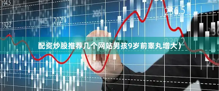 配资炒股推荐几个网站男孩9岁前睾丸增大）