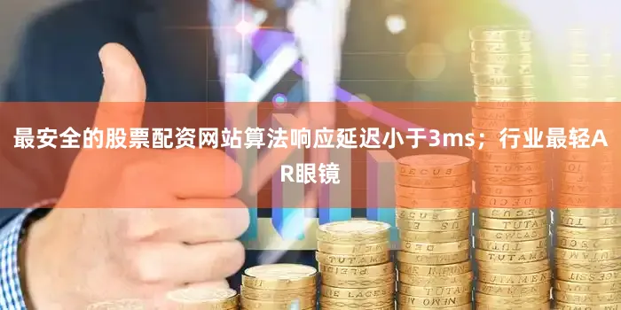 最安全的股票配资网站算法响应延迟小于3ms；行业最轻AR眼镜