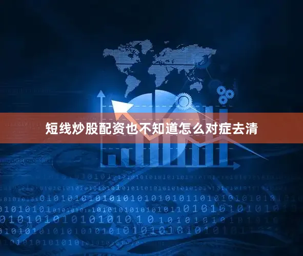 短线炒股配资也不知道怎么对症去清