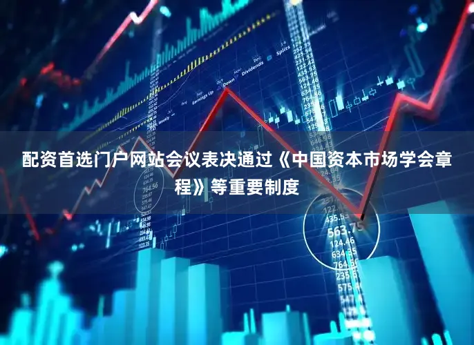 配资首选门户网站　　会议表决通过《中国资本市场学会章程》等重要制度