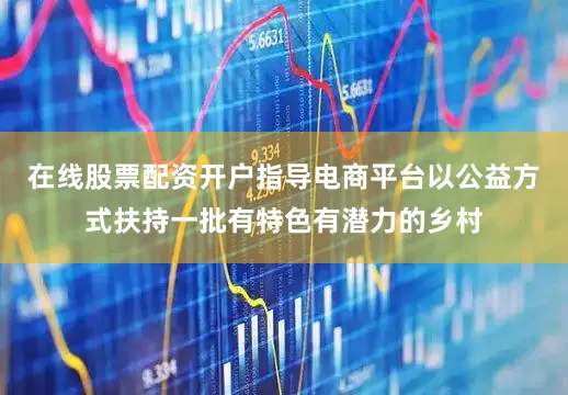 在线股票配资开户指导电商平台以公益方式扶持一批有特色有潜力的乡村
