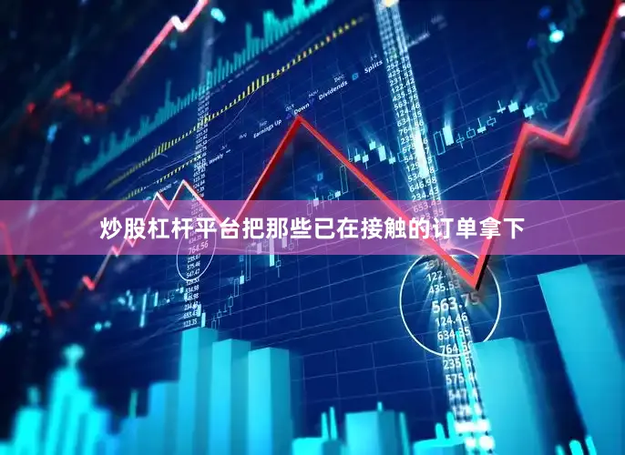 炒股杠杆平台把那些已在接触的订单拿下