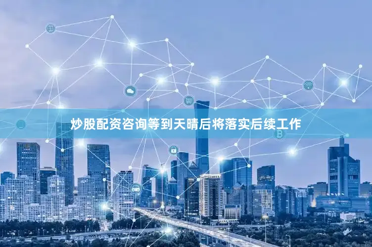 炒股配资咨询等到天晴后将落实后续工作