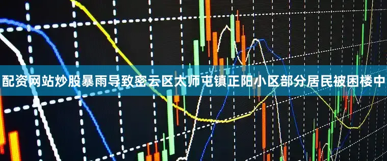 配资网站炒股暴雨导致密云区太师屯镇正阳小区部分居民被困楼中