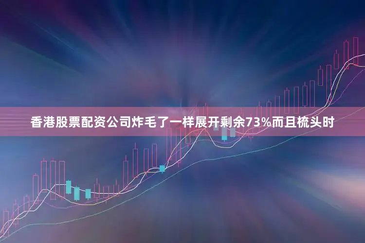 香港股票配资公司炸毛了一样展开剩余73%而且梳头时