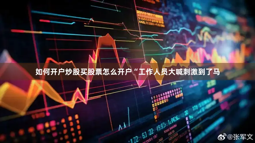 如何开户炒股买股票怎么开户“工作人员大喊刺激到了马