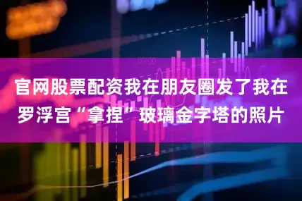 官网股票配资我在朋友圈发了我在罗浮宫“拿捏”玻璃金字塔的照片