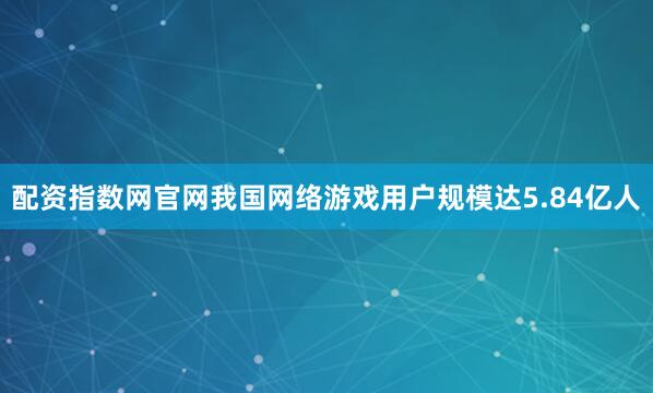 配资指数网官网我国网络游戏用户规模达5.84亿人
