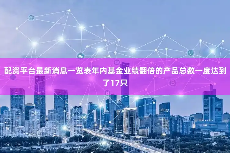 配资平台最新消息一览表年内基金业绩翻倍的产品总数一度达到了17只