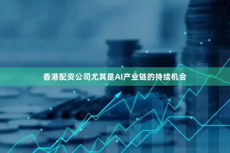 香港配资公司尤其是AI产业链的持续机会