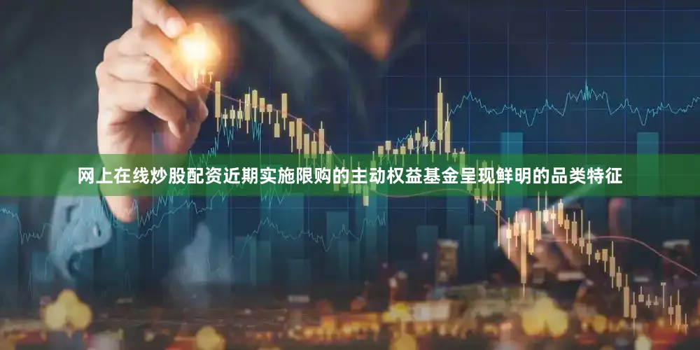 网上在线炒股配资近期实施限购的主动权益基金呈现鲜明的品类特征