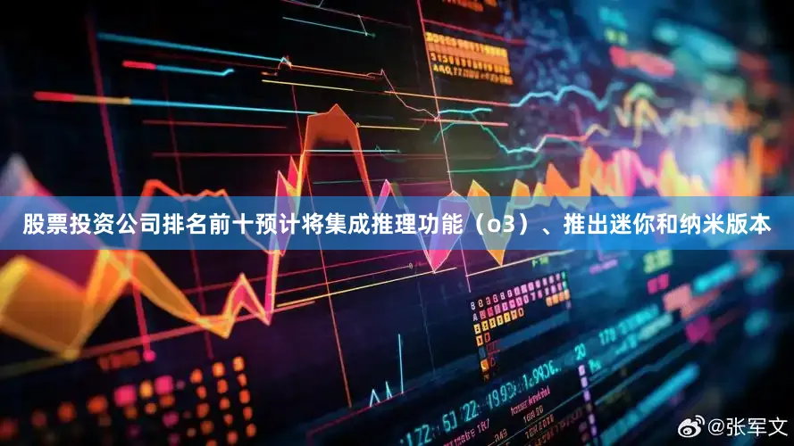 股票投资公司排名前十预计将集成推理功能（o3）、推出迷你和纳米版本