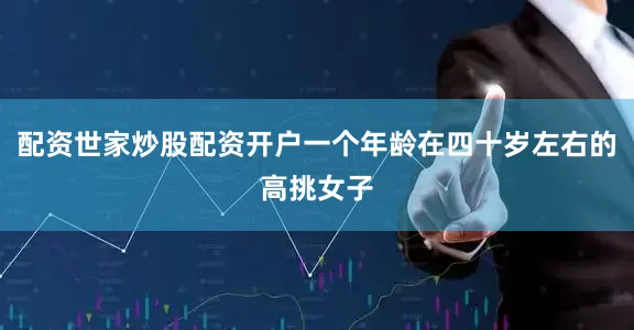 配资世家炒股配资开户一个年龄在四十岁左右的高挑女子