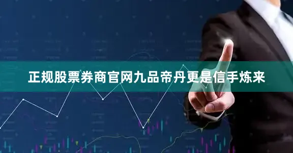 正规股票券商官网九品帝丹更是信手炼来