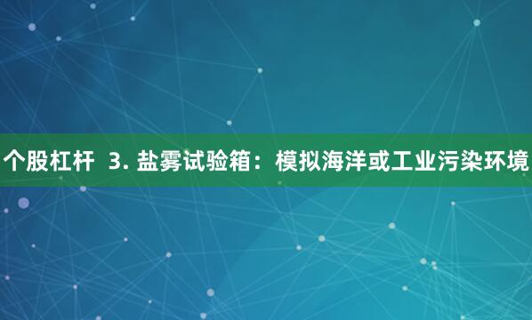 个股杠杆  3. 盐雾试验箱：模拟海洋或工业污染环境