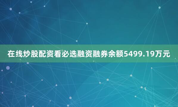 在线炒股配资看必选融资融券余额5499.19万元