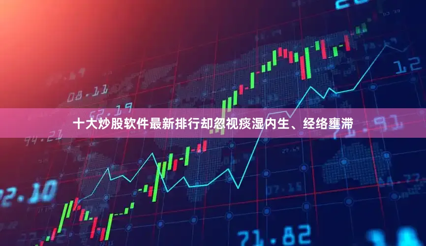 十大炒股软件最新排行却忽视痰湿内生、经络壅滞