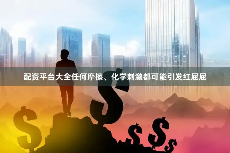 配资平台大全任何摩擦、化学刺激都可能引发红屁屁